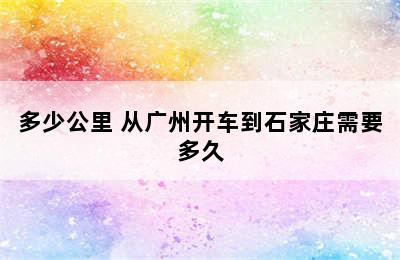 从广州开车到安徽合肥怎么走/有多远/多少公里 从广州开车到石家庄需要多久